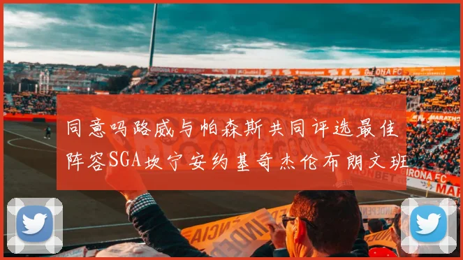 同意吗路威与帕森斯共同评选最佳阵容SGA坎宁安约基奇杰伦布朗文班