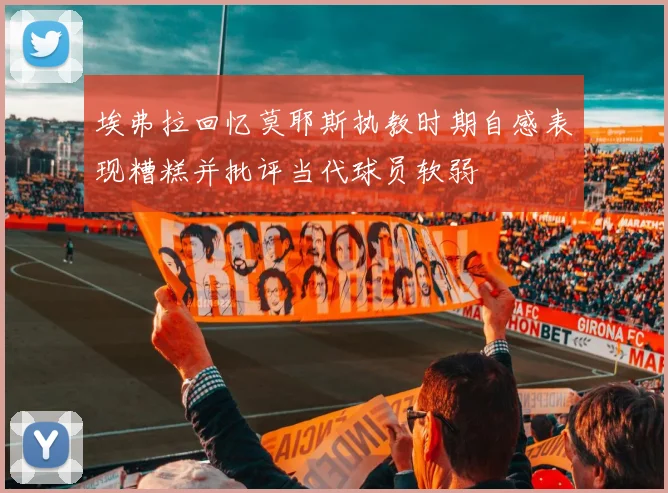 埃弗拉回忆莫耶斯执教时期自感表现糟糕并批评当代球员软弱