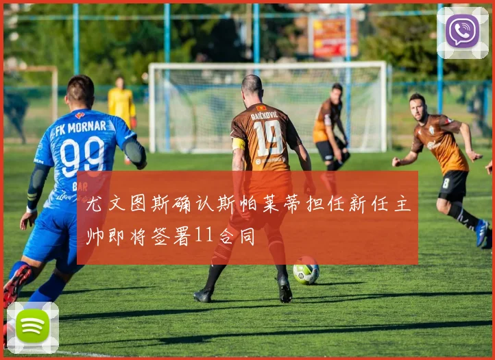 尤文图斯确认斯帕莱蒂担任新任主帅即将签署11合同