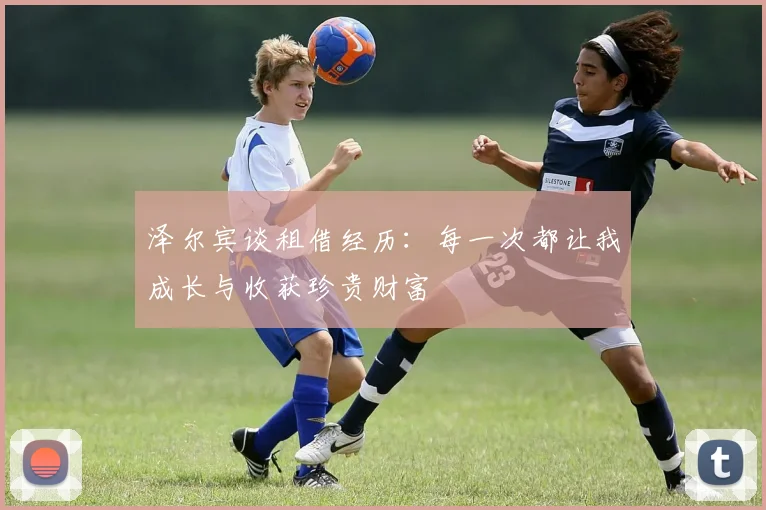 泽尔宾谈租借经历：每一次都让我成长与收获珍贵财富