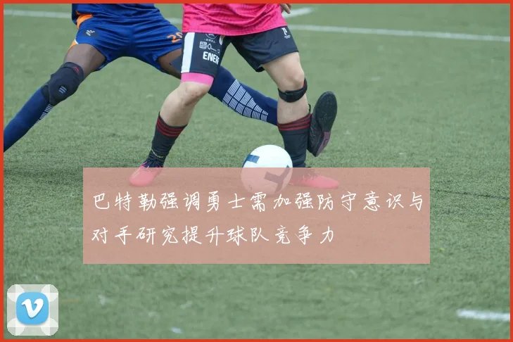 巴特勒强调勇士需加强防守意识与对手研究提升球队竞争力