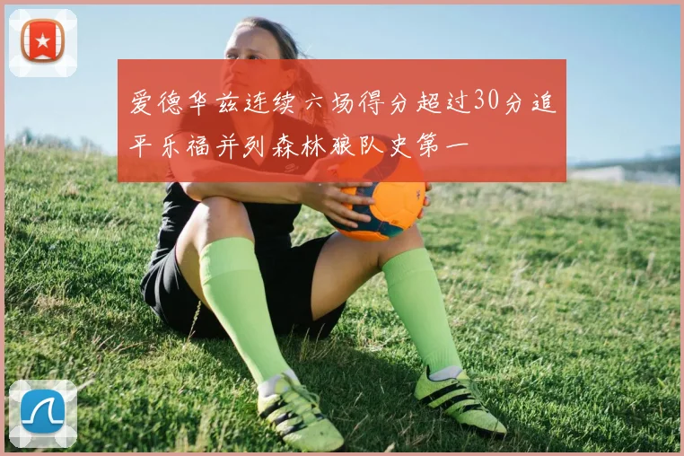 爱德华兹连续六场得分超过30分追平乐福并列森林狼队史第一