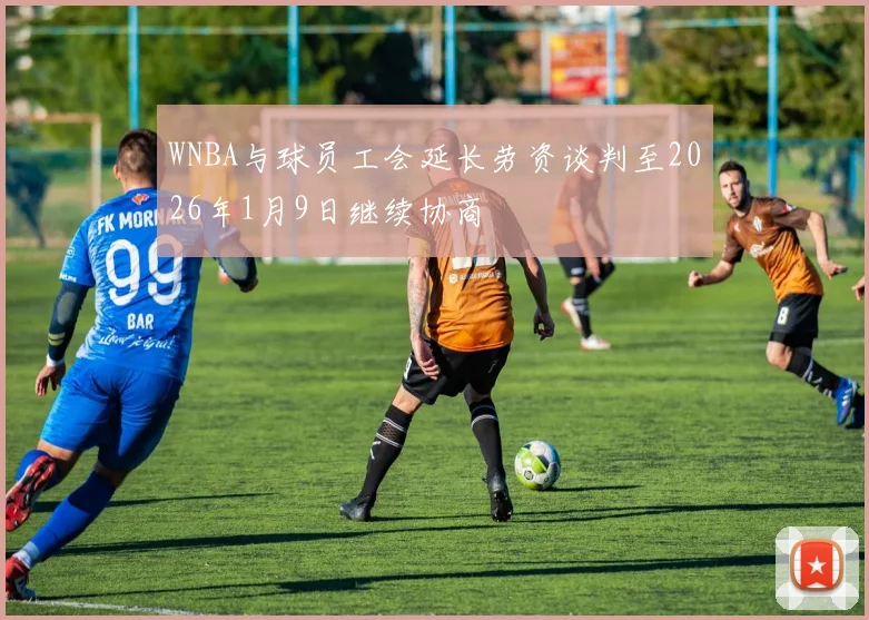 WNBA与球员工会延长劳资谈判至2026年1月9日继续协商