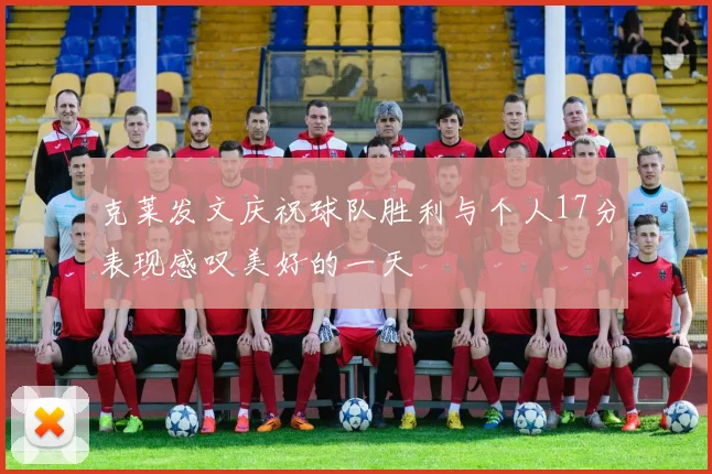 克莱发文庆祝球队胜利与个人17分表现感叹美好的一天