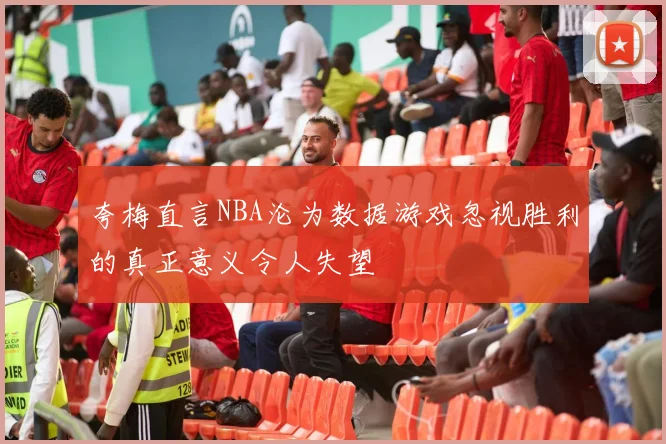 夸梅直言NBA沦为数据游戏忽视胜利的真正意义令人失望