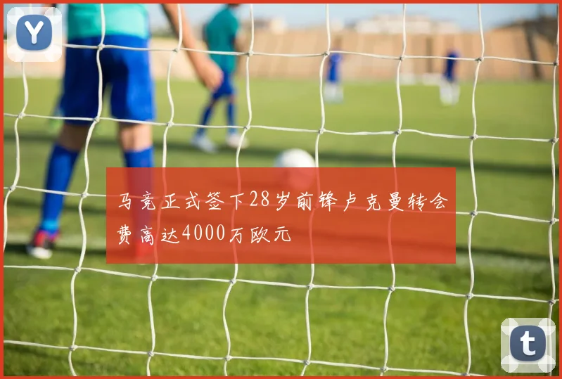 马竞正式签下28岁前锋卢克曼转会费高达4000万欧元