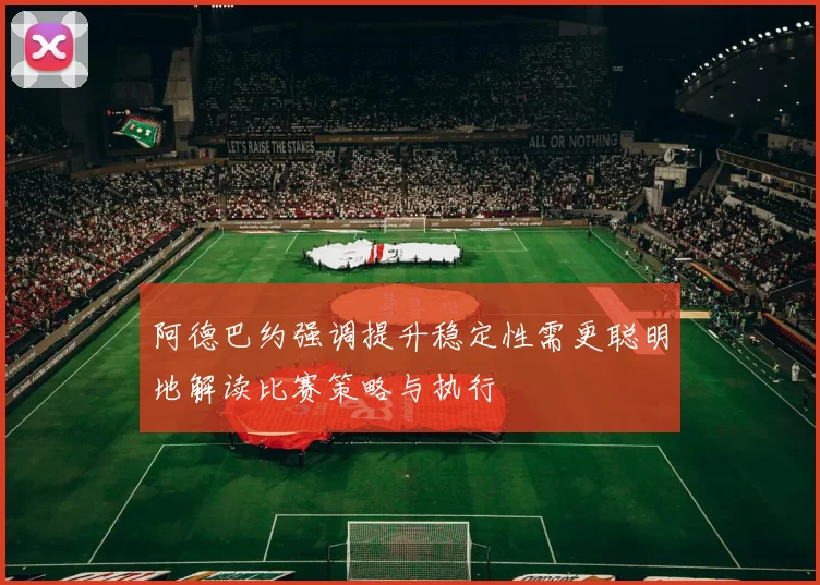阿德巴约强调提升稳定性需更聪明地解读比赛策略与执行