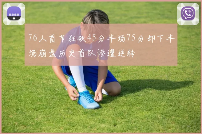 76人首节狂砍45分半场75分却下半场崩盘历史首队惨遭逆转