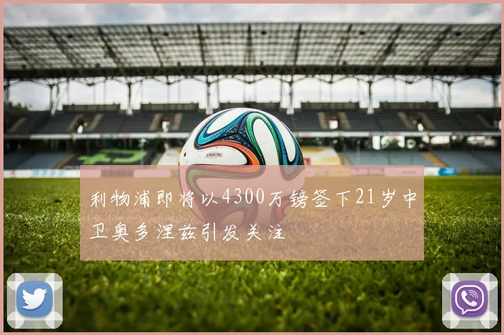 利物浦即将以4300万镑签下21岁中卫奥多涅兹引发关注