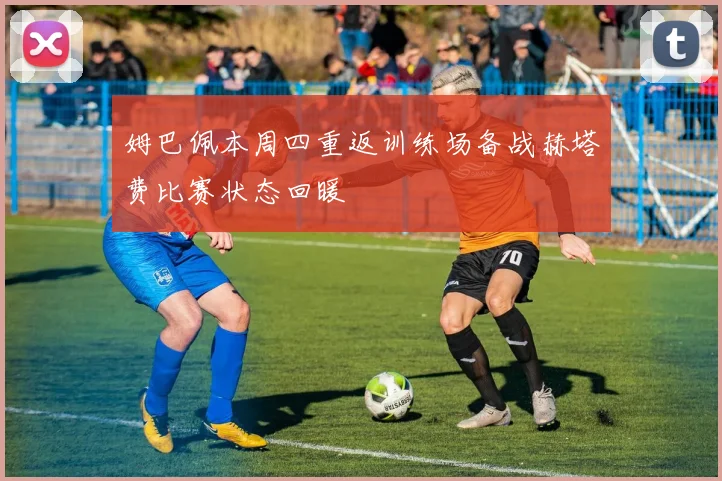姆巴佩本周四重返训练场备战赫塔费比赛状态回暖
