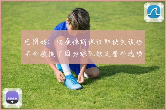 巴图姆：向桑德斯保证即使失误也不会被换下因为球队缺乏替补选项