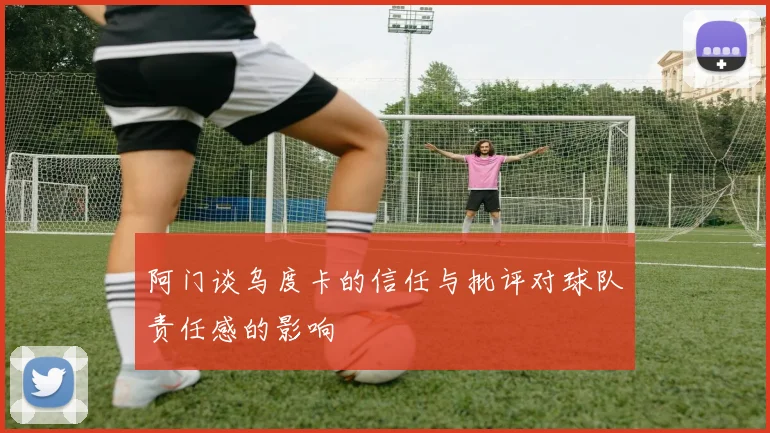 阿门谈乌度卡的信任与批评对球队责任感的影响