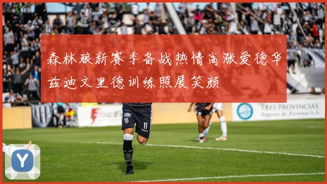 森林狼新赛季备战热情高涨爱德华兹迪文里德训练照展笑颜