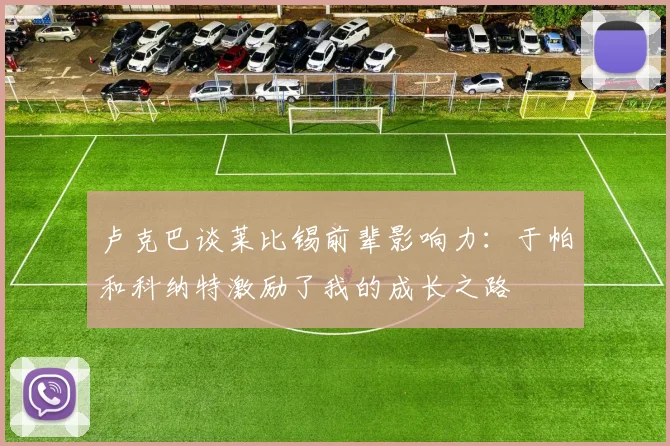 卢克巴谈莱比锡前辈影响力：于帕和科纳特激励了我的成长之路