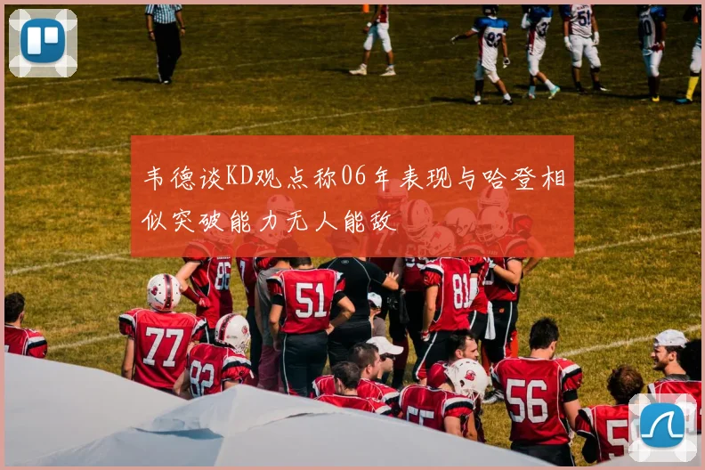 韦德谈KD观点称06年表现与哈登相似突破能力无人能敌