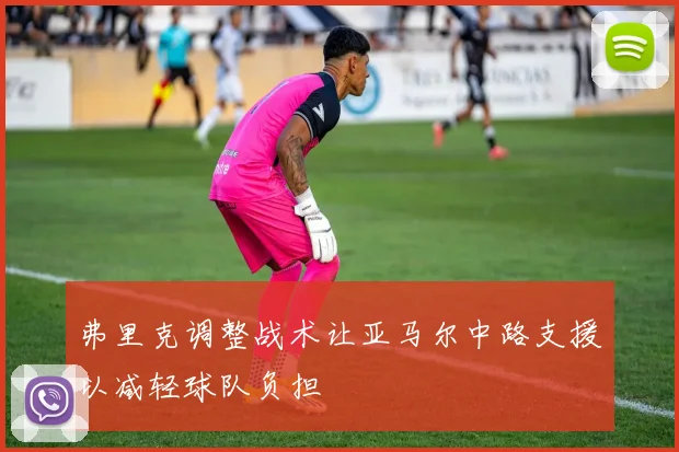 弗里克调整战术让亚马尔中路支援以减轻球队负担