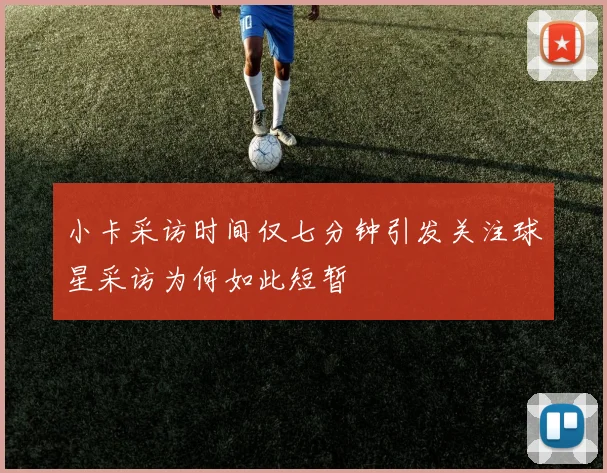 小卡采访时间仅七分钟引发关注球星采访为何如此短暂