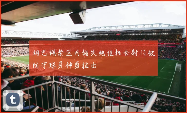姆巴佩禁区内错失绝佳机会射门被防守球员神勇挡出