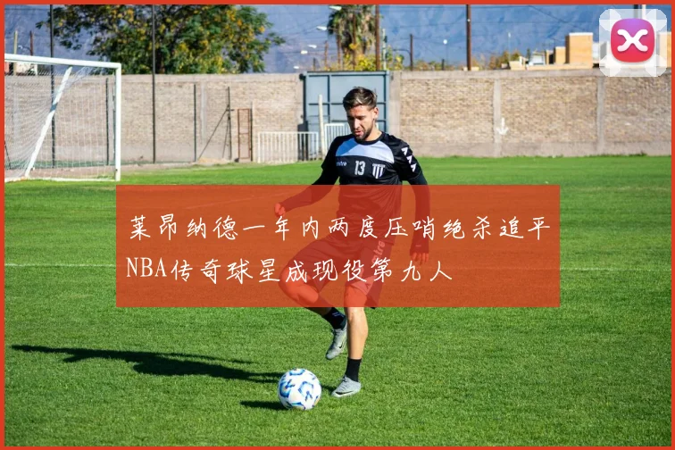 莱昂纳德一年内两度压哨绝杀追平NBA传奇球星成现役第九人