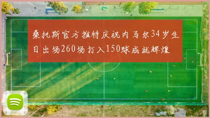 桑托斯官方推特庆祝内马尔34岁生日出场260场打入150球成就辉煌