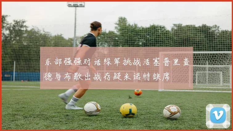 东部强强对话绿军挑战活塞普里查德与布歇出战存疑米诺特缺席