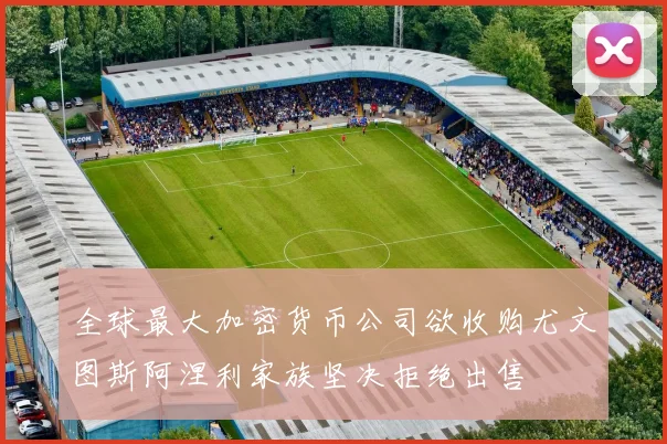 全球最大加密货币公司欲收购尤文图斯阿涅利家族坚决拒绝出售