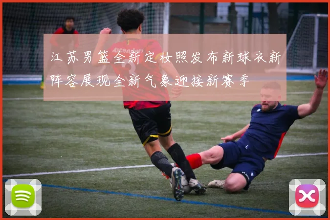 江苏男篮全新定妆照发布新球衣新阵容展现全新气象迎接新赛季