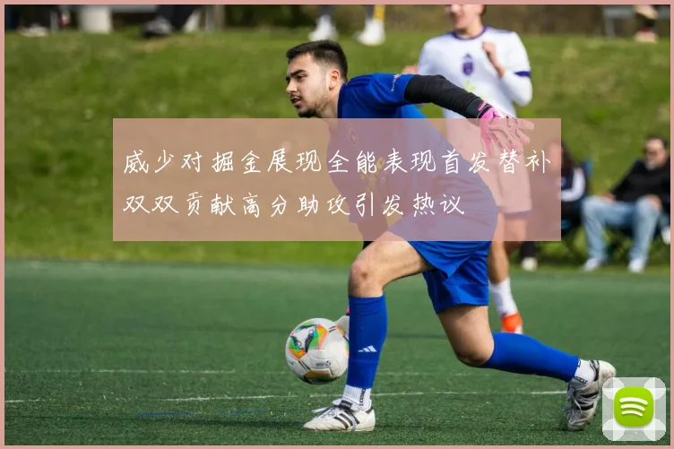 威少对掘金展现全能表现首发替补双双贡献高分助攻引发热议