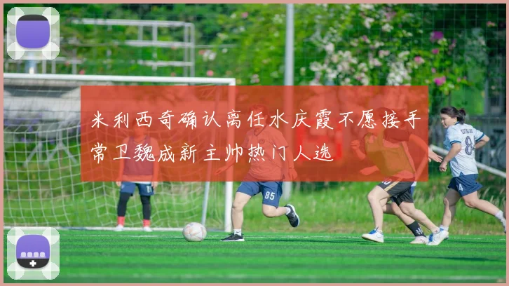 米利西奇确认离任水庆霞不愿接手常卫魏成新主帅热门人选