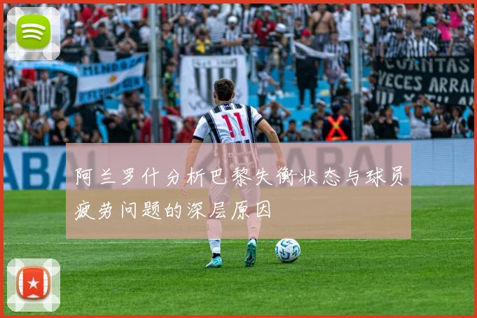 阿兰罗什分析巴黎失衡状态与球员疲劳问题的深层原因