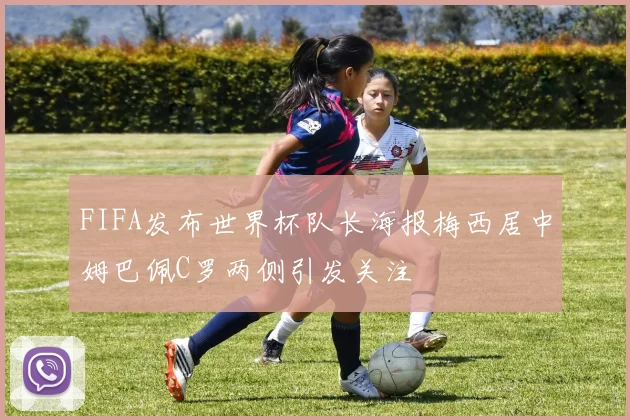 FIFA发布世界杯队长海报梅西居中姆巴佩C罗两侧引发关注