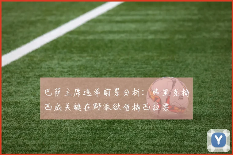巴萨主席选举前景分析：弗里克梅西成关键在野派欲借梅西拉票