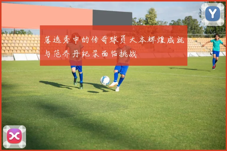 落选秀中的传奇球员大本辉煌成就与范乔丹纪录面临挑战
