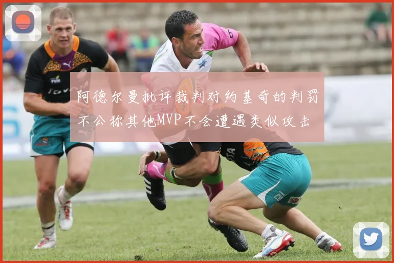 阿德尔曼批评裁判对约基奇的判罚不公称其他MVP不会遭遇类似攻击