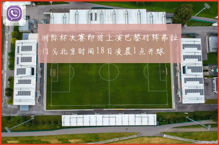 洲际杯决赛即将上演巴黎对阵弗拉门戈北京时间18日凌晨1点开球