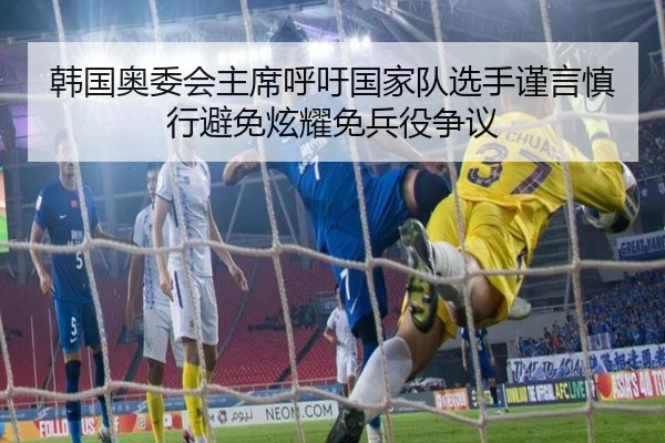 韩国奥委会主席呼吁国家队选手谨言慎行避免炫耀免兵役争议 | 3377Sports